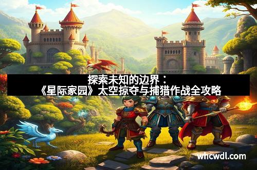 探索未知的边界：《星际家园》太空掠夺与捕猎作战全攻略