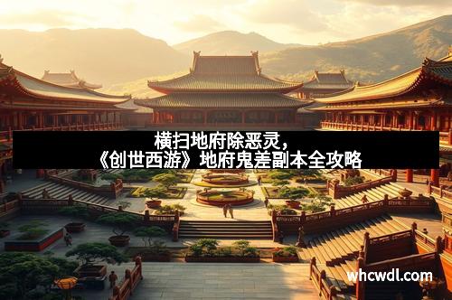 横扫地府除恶灵，《创世西游》地府鬼差副本全攻略